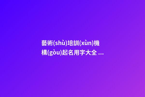 藝術(shù)培訓(xùn)機構(gòu)起名用字大全 培訓(xùn)機構(gòu)起名大全-第1張-公司起名-玄機派
